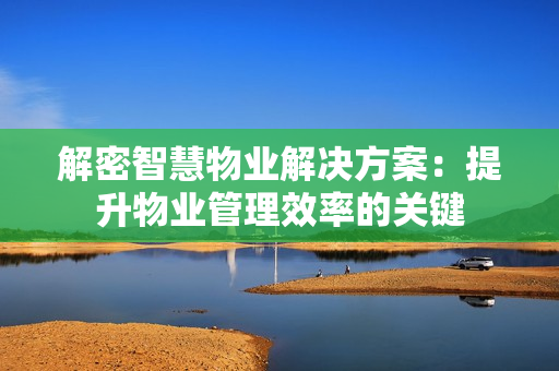 解密智慧物業解決方案：提升物業管理效率的關鍵