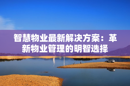 智慧物業(yè)最新解決方案：革新物業(yè)管理的明智選擇