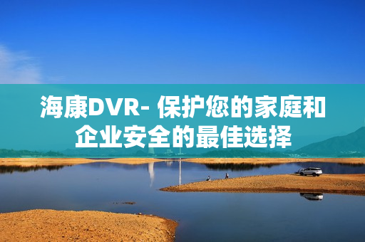 海康DVR- 保護您的家庭和企業(yè)安全的最佳選擇