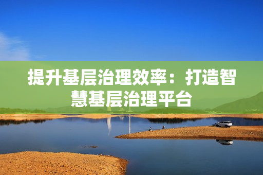 提升基層治理效率：打造智慧基層治理平臺