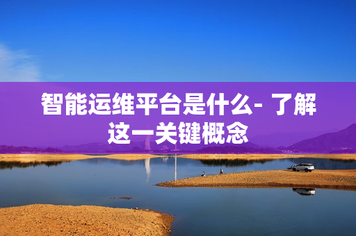 智能運維平臺是什么- 了解這一關(guān)鍵概念