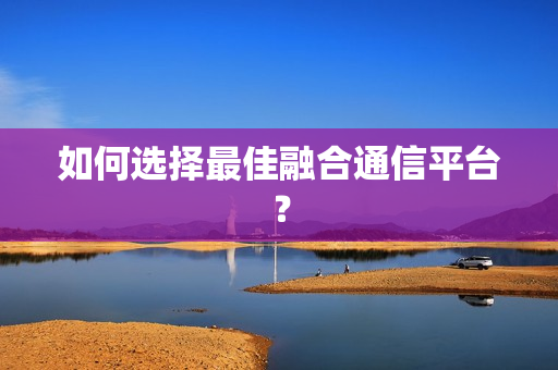 如何選擇最佳融合通信平臺？
