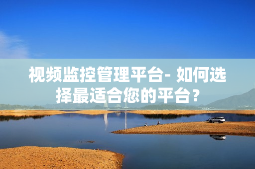 視頻監(jiān)控管理平臺- 如何選擇最適合您的平臺？