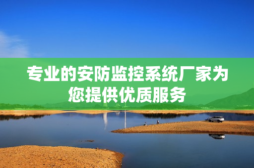 專業(yè)的安防監(jiān)控系統(tǒng)廠家為您提供優(yōu)質(zhì)服務(wù)