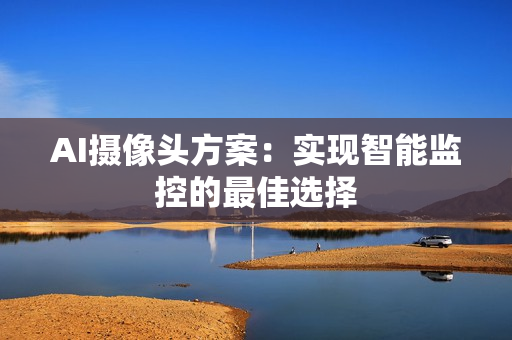AI攝像頭方案：實(shí)現(xiàn)智能監(jiān)控的最佳選擇