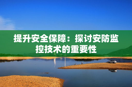提升安全保障：探討安防監控技術的重要性