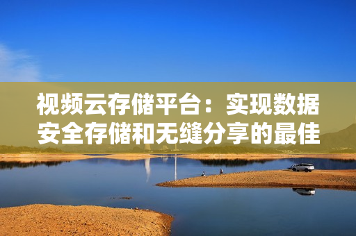 視頻云存儲(chǔ)平臺(tái)：實(shí)現(xiàn)數(shù)據(jù)安全存儲(chǔ)和無縫分享的最佳解決方案