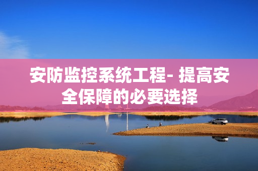 安防監控系統工程- 提高安全保障的必要選擇