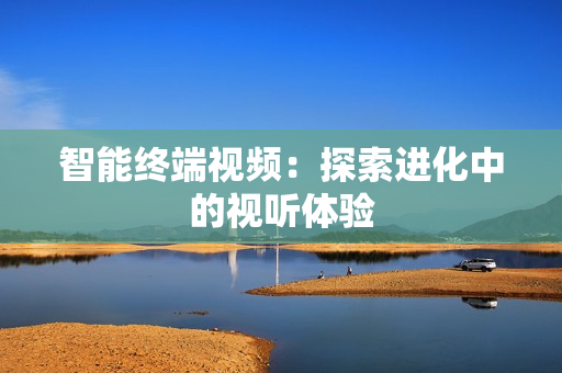 智能終端視頻：探索進(jìn)化中的視聽體驗(yàn)