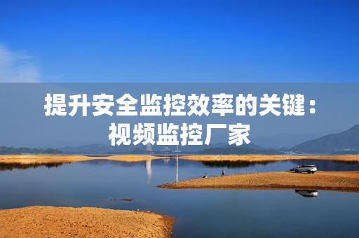 提升安全監(jiān)控效率的關鍵：視頻監(jiān)控廠家