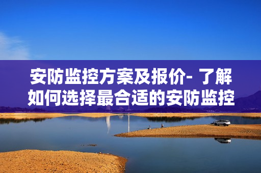 安防監控方案及報價- 了解如何選擇最合適的安防監控方案以及相應價格