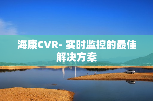 海康CVR- 實時監控的最佳解決方案