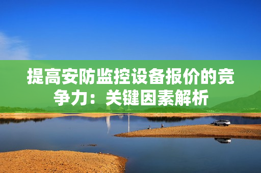 提高安防監控設備報價的競爭力：關鍵因素解析