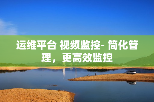 運維平臺 視頻監控- 簡化管理，更高效監控