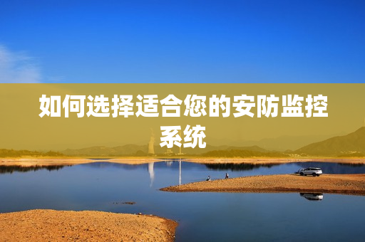 如何選擇適合您的安防監(jiān)控系統(tǒng)