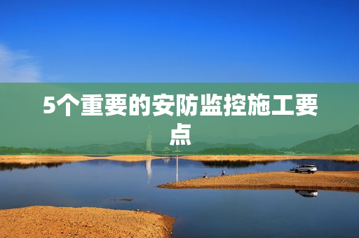 5個重要的安防監(jiān)控施工要點