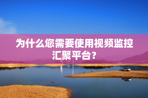 為什么您需要使用視頻監控匯聚平臺？
