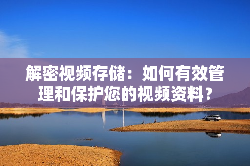 解密視頻存儲：如何有效管理和保護您的視頻資料？