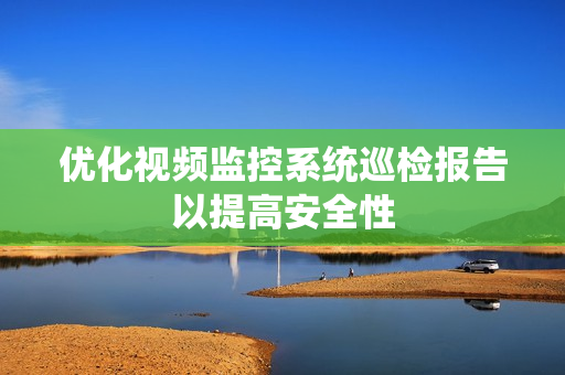 優(yōu)化視頻監(jiān)控系統(tǒng)巡檢報(bào)告以提高安全性