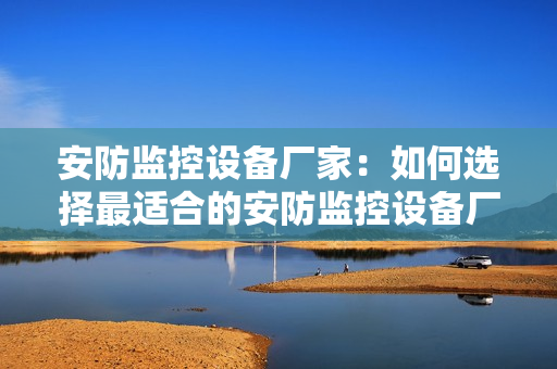 安防監控設備廠家：如何選擇最適合的安防監控設備廠家？