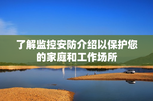 了解監(jiān)控安防介紹以保護(hù)您的家庭和工作場所