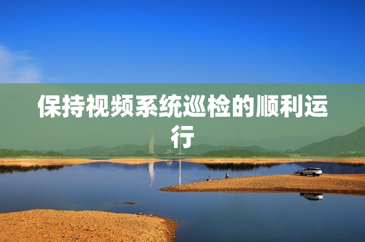 保持視頻系統巡檢的順利運行