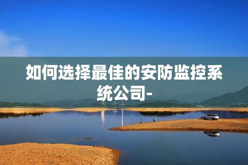 如何選擇最佳的安防監控系統公司-
