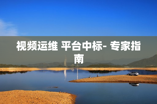 視頻運維 平臺中標- 專家指南