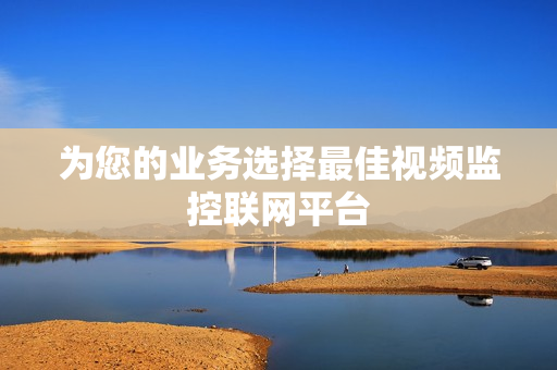 為您的業務選擇最佳視頻監控聯網平臺