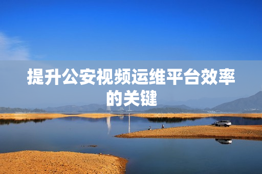 提升公安視頻運(yùn)維平臺(tái)效率的關(guān)鍵