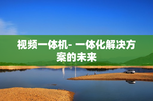 視頻一體機(jī)- 一體化解決方案的未來
