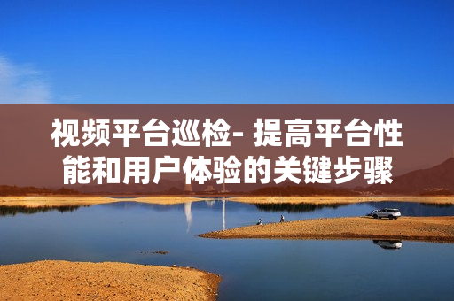 視頻平臺巡檢- 提高平臺性能和用戶體驗的關鍵步驟