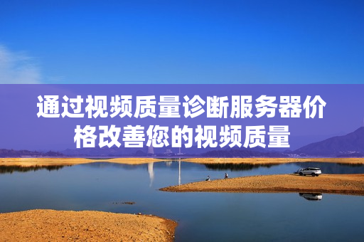 通過視頻質量診斷服務器價格改善您的視頻質量