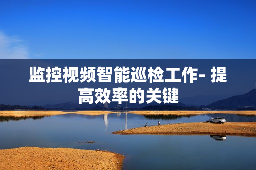 監控視頻智能巡檢工作- 提高效率的關鍵