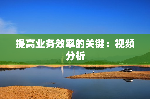 提高業務效率的關鍵：視頻分析