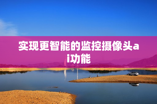 實現更智能的監控攝像頭ai功能