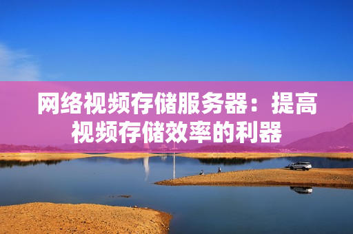 網絡視頻存儲服務器：提高視頻存儲效率的利器