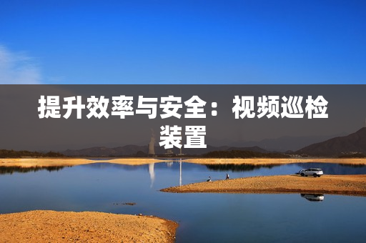 提升效率與安全：視頻巡檢裝置