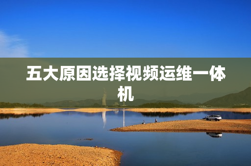 五大原因選擇視頻運(yùn)維一體機(jī)