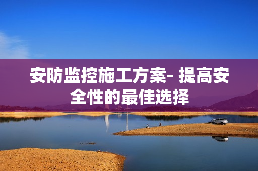 安防監控施工方案- 提高安全性的最佳選擇