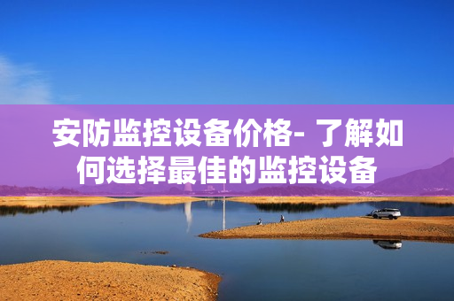 安防監(jiān)控設備價格- 了解如何選擇最佳的監(jiān)控設備