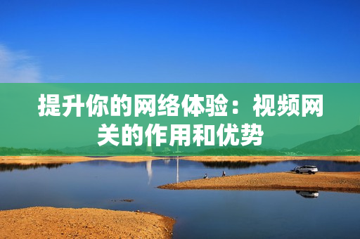 提升你的網(wǎng)絡(luò)體驗：視頻網(wǎng)關(guān)的作用和優(yōu)勢
