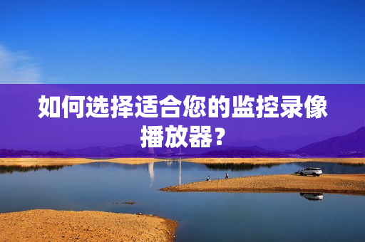 如何選擇適合您的監控錄像播放器？