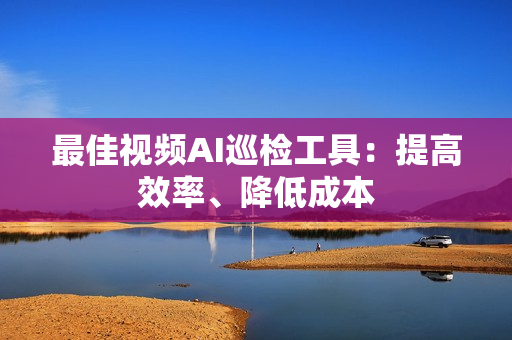 最佳視頻AI巡檢工具：提高效率、降低成本