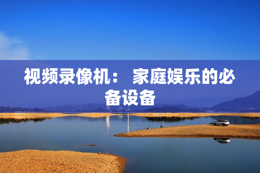 視頻錄像機： 家庭娛樂的必備設備