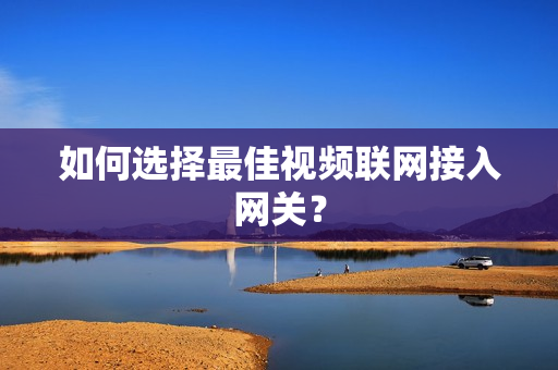 如何選擇最佳視頻聯網接入網關？