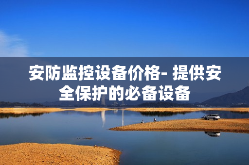 安防監(jiān)控設(shè)備價格- 提供安全保護(hù)的必備設(shè)備