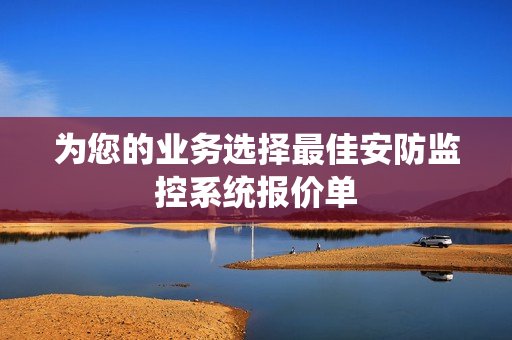 為您的業(yè)務(wù)選擇最佳安防監(jiān)控系統(tǒng)報(bào)價(jià)單