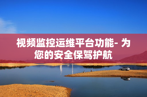 視頻監控運維平臺功能- 為您的安全保駕護航