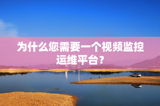為什么您需要一個視頻監控運維平臺？